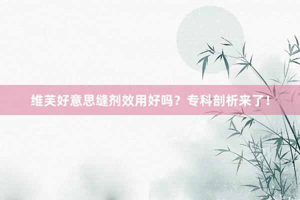 维芙好意思缝剂效用好吗？专科剖析来了！